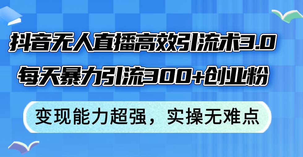 抖音无人直播高效引流术3.0，每天暴力引流300+创业粉，变现能力超强，…-魅影网创