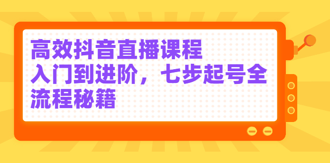 高效抖音直播课程，入门到进阶，七步起号全流程秘籍-魅影网创