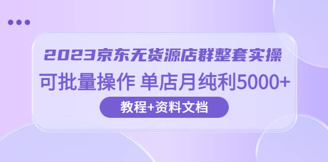 2023京东-无货源店群整套实操 可批量操作 单店月纯利5000+63节课+资料文档-魅影网创