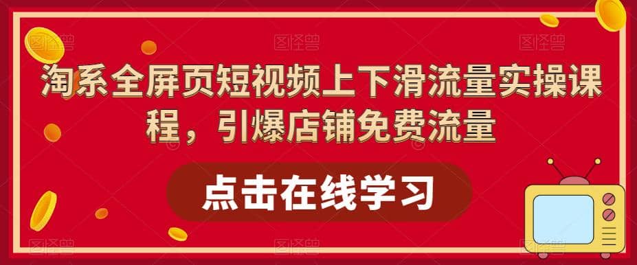 淘系-全屏页短视频上下滑流量实操课程，引爆店铺免费流量（87节视频课）-魅影网创