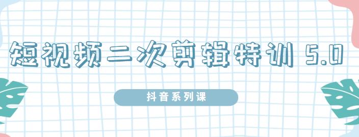 陆明明·短视频二次剪辑特训5.0，1部手机就可以操作，0基础掌握短视频二次剪辑和混剪技术-魅影网创