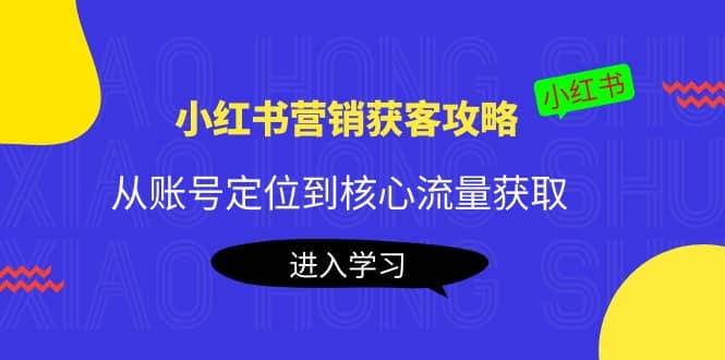 小红书营销获客攻略：从账号定位到核心流量获取，爆款笔记打造-魅影网创