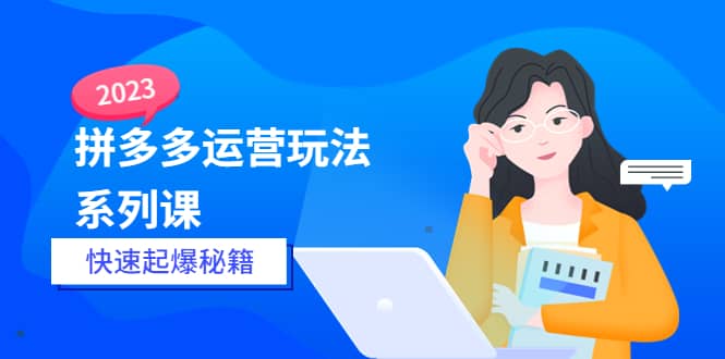 2023拼多多运营-玩法系列课—-快速起爆秘籍【更新-25节课】-魅影网创