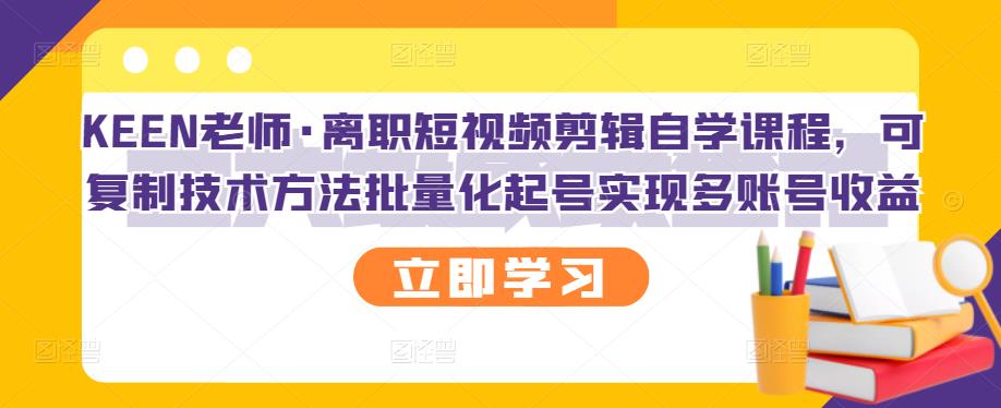 KEEN老师·离职短视频剪辑自学课程，可复制技术方法批量化起号实现多账号收益-魅影网创