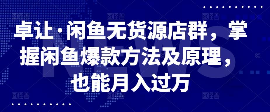 卓让·闲鱼无货源店群，掌握闲鱼爆款方法及原理，也能月入过万-魅影网创