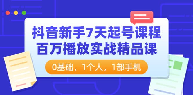 抖音新手7天起号课程：百万播放实战精品课，0基础，1个人，1部手机-魅影网创