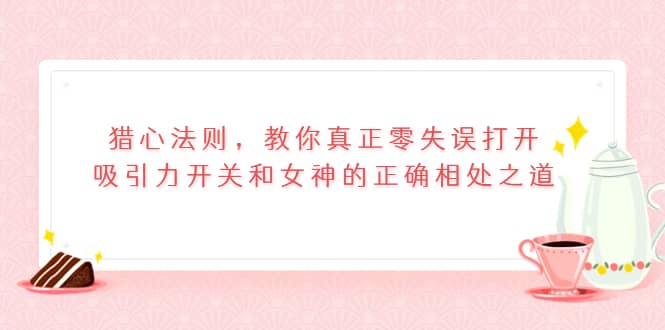 猎心法则，教你真正零失误打开吸引力开关和女神的正确相处之道-魅影网创