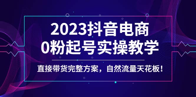 2023抖音电商0粉起号实操教学，直接带货完整方案，自然流量天花板-魅影网创