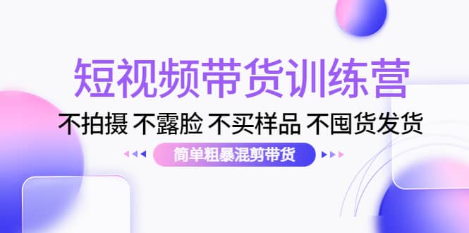 短视频带货训练营：不拍摄 不露脸 不买样品 不囤货发货 简单粗暴混剪带货-魅影网创