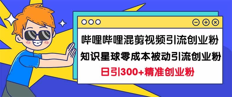 哔哩哔哩混剪视频引流创业粉日引300+知识星球零成本被动引流创业粉一天300+-魅影网创