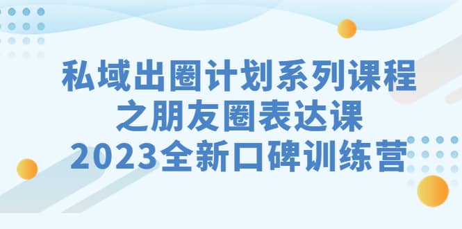 私域-出圈计划系列课程之朋友圈-表达课，2023全新口碑训练营-魅影网创