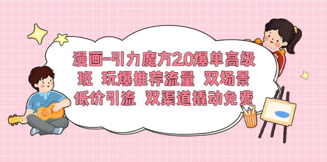 漫画-引力魔方2.0爆单高级班 玩爆推荐流量 双场景低价引流 双渠道撬动免费-魅影网创