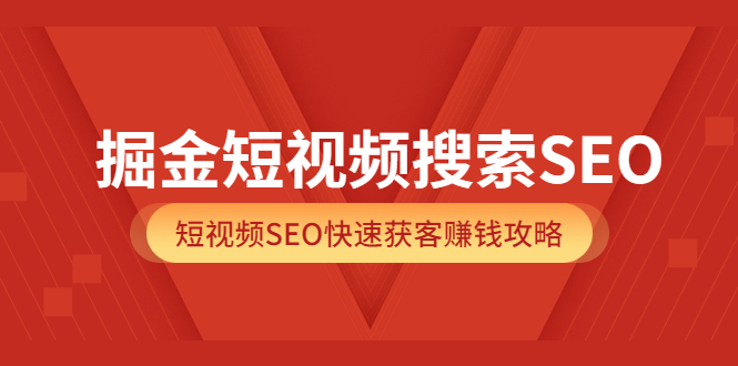 掘金短视频搜索SEO，短视频SEO快速获客赚钱攻略（价值980）-魅影网创