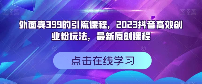 外面卖399的引流课程，2023抖音高效创业粉玩法，最新原创课程-魅影网创