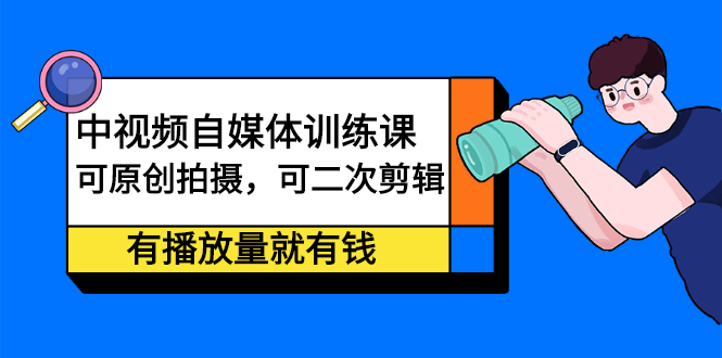 中视频自媒体训练课：可原创拍摄，可二次剪辑，有播放量就有钱-魅影网创