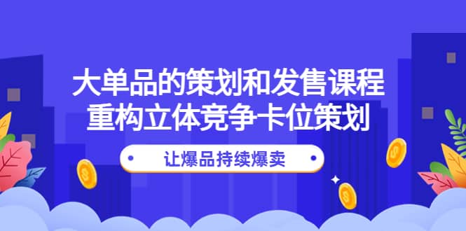 大单品的策划和发售课程：重构立体竞争卡位策划，让爆品持续爆卖-魅影网创