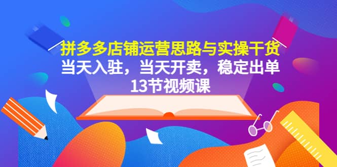 拼多多店铺运营思路与实操干货，当天入驻，当天开卖，稳定出单（13节课）-魅影网创