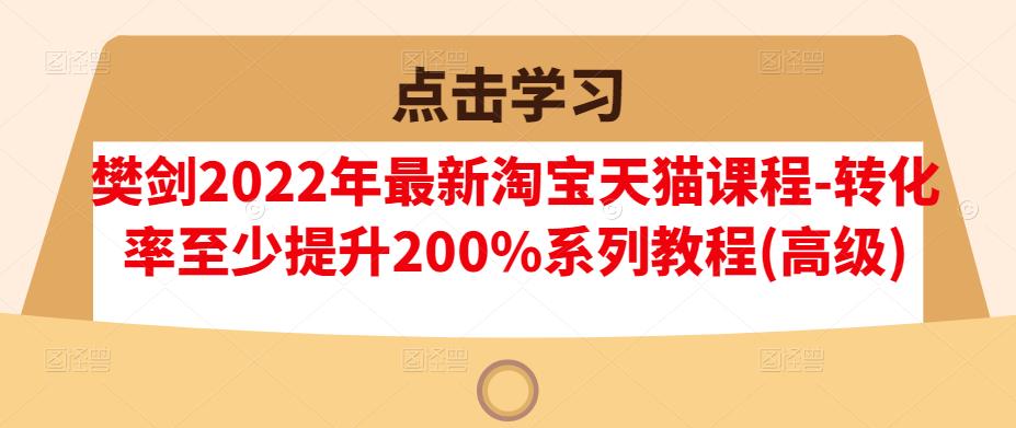 樊剑2022年最新淘宝天猫课程-转化率至少提升200%系列教程(高级)-魅影网创