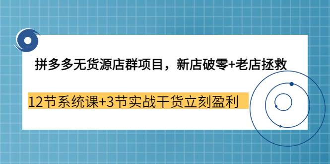 拼多多无货源店群项目，新店破零+老店拯救 12节系统课+3节实战干货立刻盈利-魅影网创