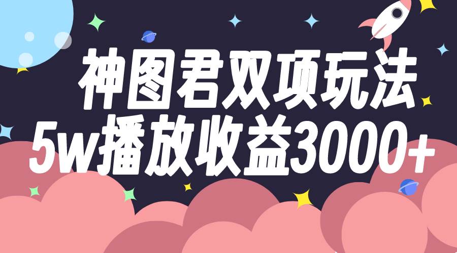 神图君双项玩法5w播放收益3000+-魅影网创