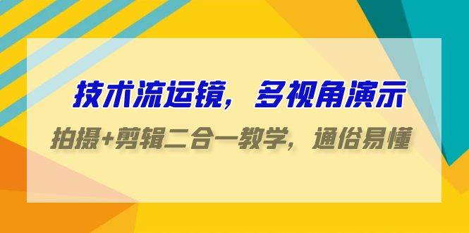 技术流-运镜，多视角演示，拍摄+剪辑二合一教学，通俗易懂（70节课）-魅影网创