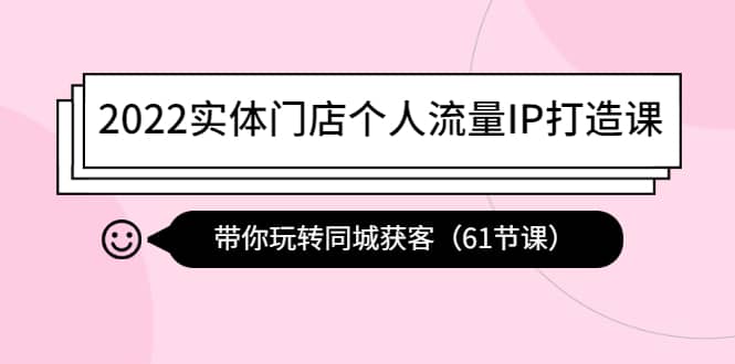 2022实体门店个人流量IP打造课：带你玩转同城获客（61节课）-魅影网创