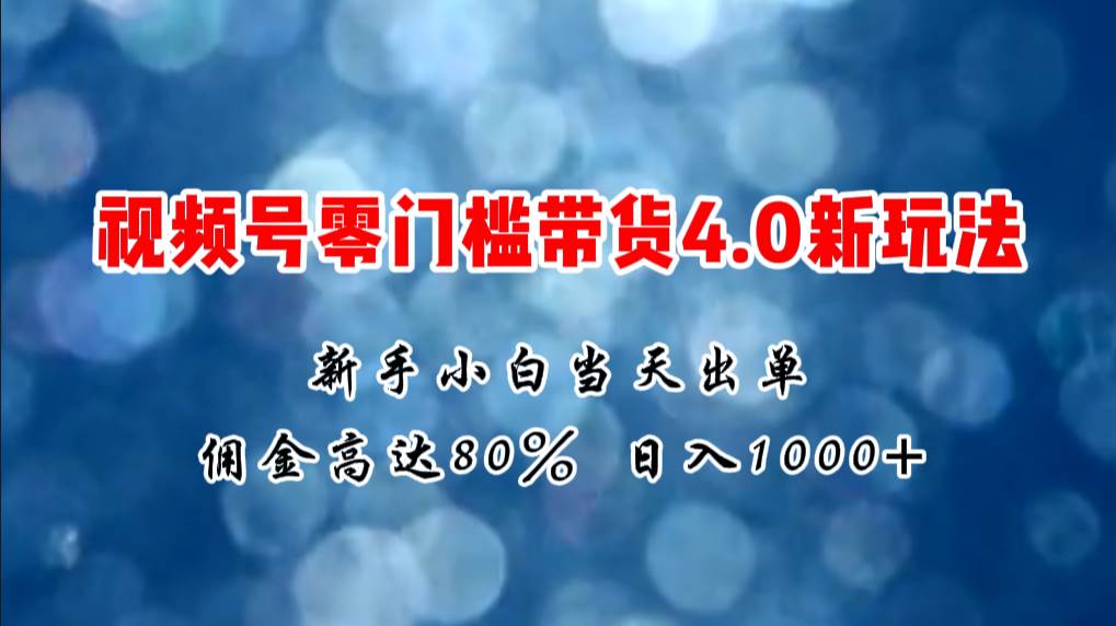 微信视频号零门槛带货4.0新玩法，新手小白当天见收益，日入1000+-魅影网创