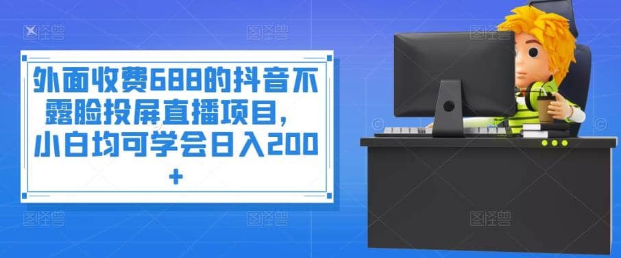 外面收费688的抖音不露脸投屏直播项目，小白均可学会日入200+-魅影网创