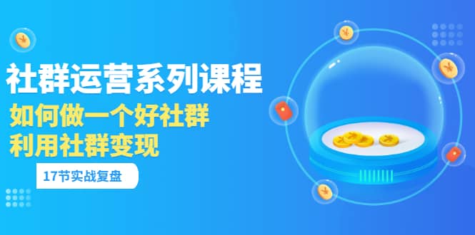 「社群运营系列课程」如何做一个好社群，利用社群变现（17节实战复盘）-魅影网创