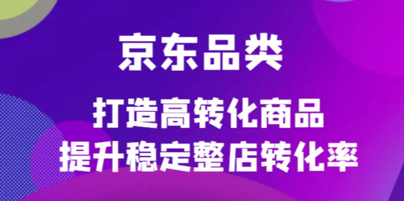 京东电商品类定制培训课程，打造高转化商品提升稳定整店转化率-魅影网创