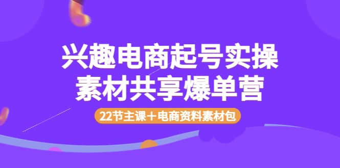 兴趣电商起号实操素材共享爆单营（22节主课＋电商资料素材包）-魅影网创