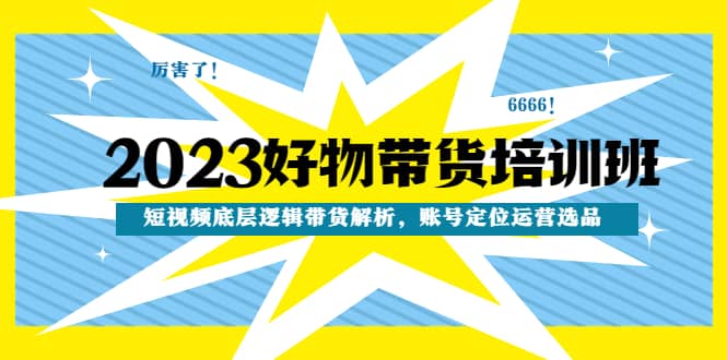 2023好物带货培训班：短视频底层逻辑带货解析，账号定位运营选品-魅影网创