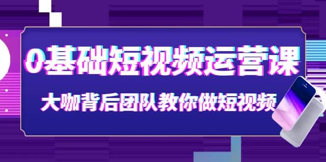 0基础短视频运营课：大咖背后团队教你做短视频（28节课时）-魅影网创