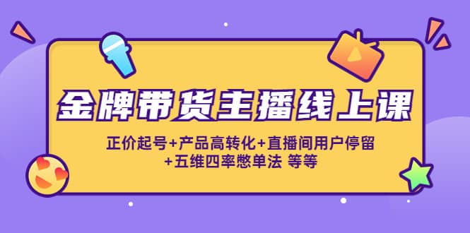 金牌带货主播线上课：正价起号+产品高转化+直播间用户停留+五维四率憋单法-魅影网创