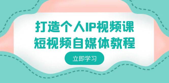 打造个人IP视频课-短视频自媒体教程，个人IP如何定位，如何变现-魅影网创