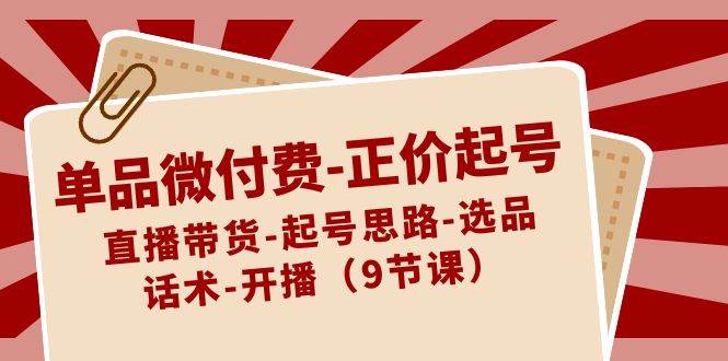 单品微付费-正价起号：直播带货-起号思路-选品-话术-开播（9节课）-魅影网创