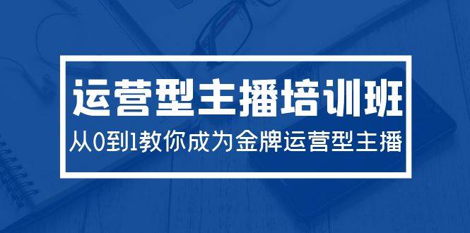 2024运营型主播培训班：从0到1教你成为金牌运营型主播（29节课）-魅影网创