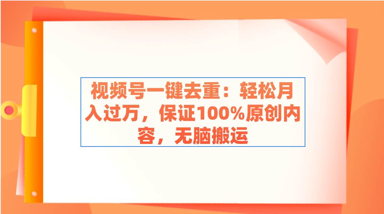 视频号一键去重：轻松月入过万，保证100%原创内容，无脑搬运-魅影网创