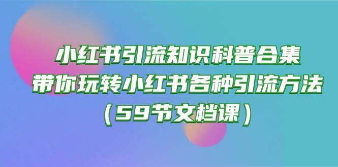 小红书引流知识科普合集，带你玩转小红书各种引流方法（59节文档课）-魅影网创