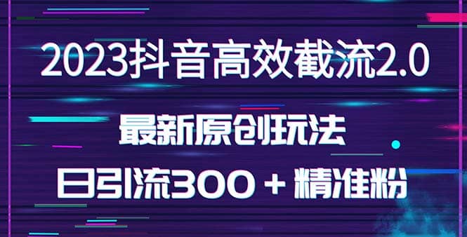 日引300＋创业粉，独家抖音高效截流2.0玩法（价值1280）-魅影网创