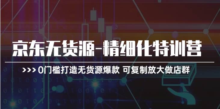 京东无货源-精细化特训营，0门槛打造无货源爆款 可复制放大做店群-魅影网创