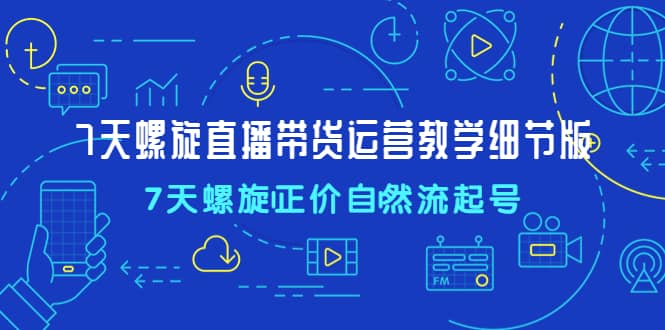 7天螺直旋播带货运营教细学节版，7天螺旋正自价然流起号-魅影网创