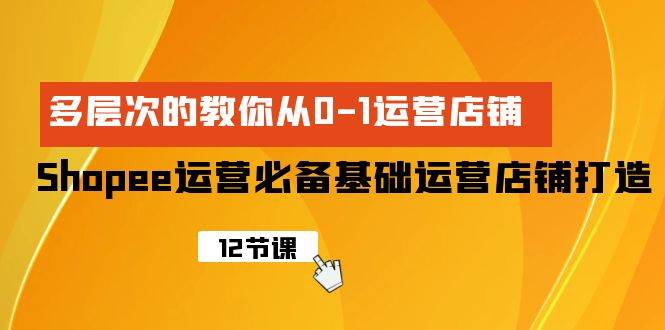 Shopee-运营必备基础运营店铺打造，多层次的教你从0-1运营店铺-魅影网创