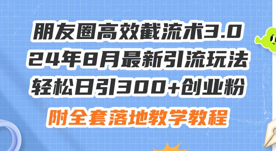 朋友圈高效截流术3.0，24年8月最新引流玩法，轻松日引300+创业粉，附全…-魅影网创