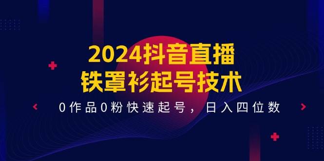 2024抖音直播-铁罩衫起号技术，0作品0粉快速起号，日入四位数（14节课）-魅影网创