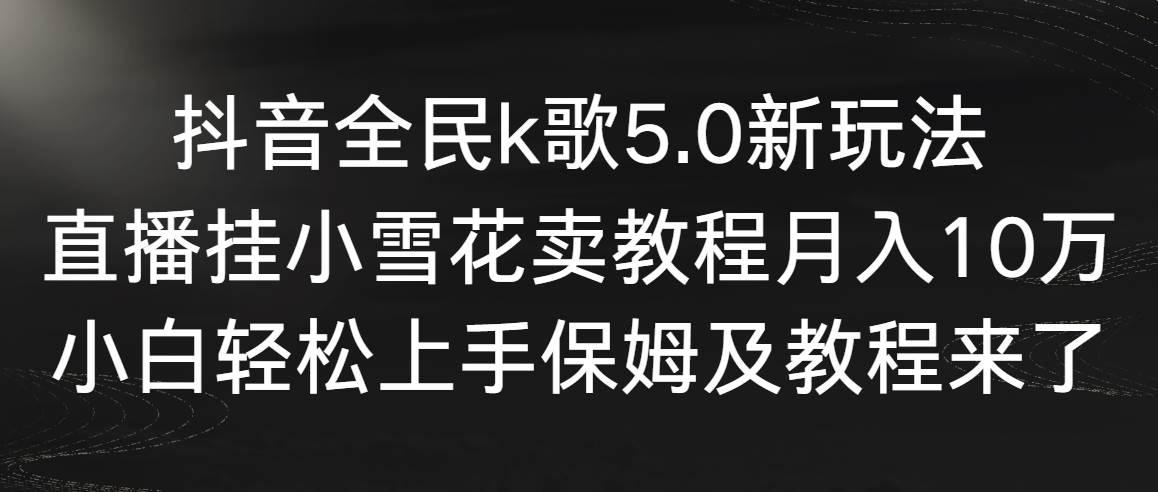 抖音全民k歌5.0新玩法，直播挂小雪花卖教程月入10万，小白轻松上手，保…-魅影网创