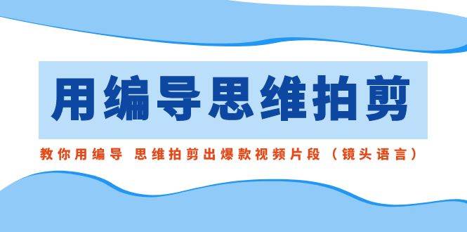 用编导的思维拍剪，教你用编导 思维拍剪出爆款视频片段（镜头语言）-魅影网创