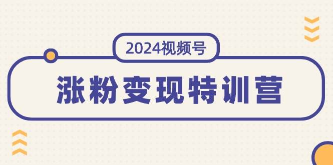 2024视频号-涨粉变现特训营：一站式打造稳定视频号涨粉变现模式（10节）-魅影网创