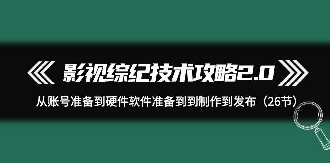 影视 综纪技术攻略2.0：从账号准备到硬件软件准备到到制作到发布（26节）-魅影网创