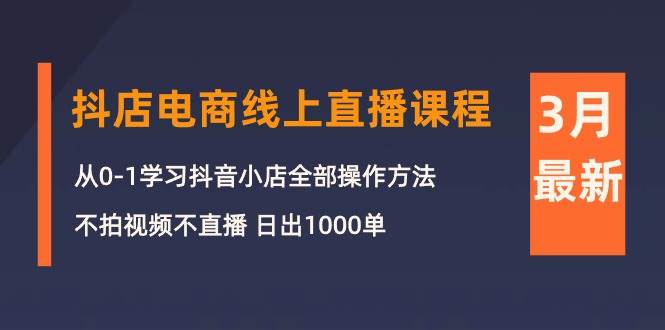 3月抖店电商线上直播课程：从0-1学习抖音小店，不拍视频不直播 日出1000单-魅影网创